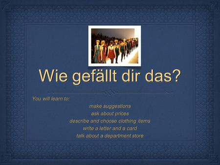 Wie gefällt dir das? You will learn to: make suggestions ask about prices describe and choose clothing items write a letter and a card talk about a department.
