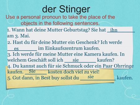 Der Stinger Use a personal pronoun to take the place of the objects in the following sentences. 1. Wann hat deine Mutter Geburtstag? Sie hat am 3. Mai.