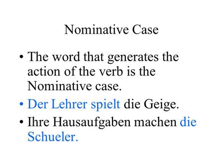 Nominative Case The word that generates the action of the verb is the Nominative case. Der Lehrer spielt die Geige. Ihre Hausaufgaben machen die Schueler.