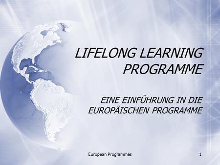 European Programmes1 LIFELONG LEARNING PROGRAMME EINE EINFÜHRUNG IN DIE EUROPÄISCHEN PROGRAMME.