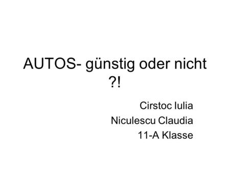 AUTOS- günstig oder nicht ?! Cirstoc Iulia Niculescu Claudia 11-A Klasse.