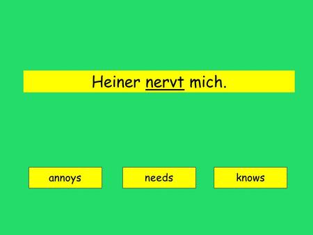 Heiner nervt mich. annoys needsknows nerven = to annoy.