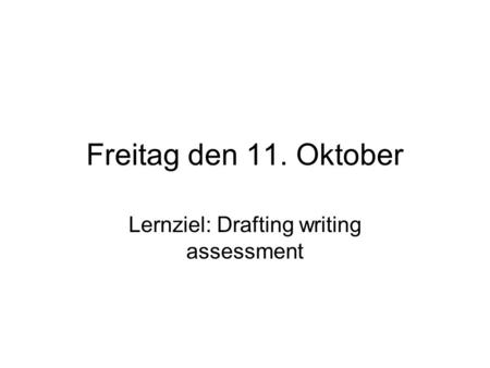 Freitag den 11. Oktober Lernziel: Drafting writing assessment.