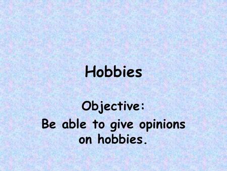 Objective: Be able to give opinions on hobbies.