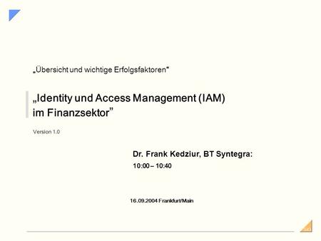 SiG Identity und Access Management (IAM) im Finanzsektor Version 1.0 16.09.2004 Frankfurt/Main Übersicht und wichtige Erfolgsfaktoren Dr. Frank Kedziur,