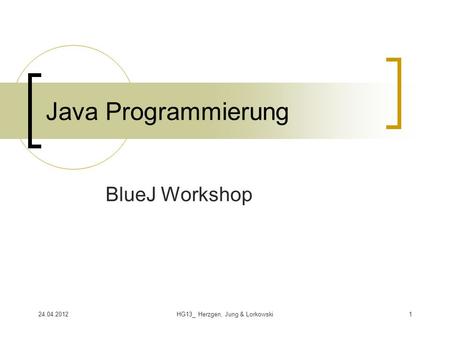 24.04.2012HG13_ Herzgen, Jung & Lorkowski1 Java Programmierung BlueJ Workshop.