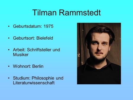 Tilman Rammstedt Geburtsdatum: 1975 Geburtsort: Bielefeld Arbeit: Schriftsteller und Musiker Wohnort: Berlin Studium: Philosophie und Literaturwissenschaft.