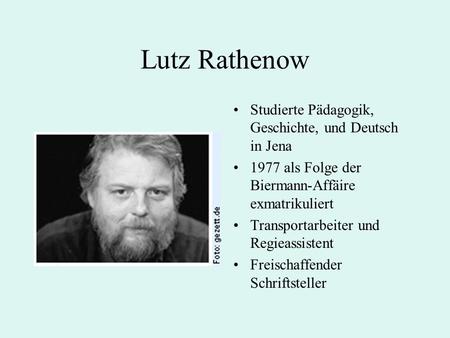 Lutz Rathenow Studierte Pädagogik, Geschichte, und Deutsch in Jena 1977 als Folge der Biermann-Affäire exmatrikuliert Transportarbeiter und Regieassistent.