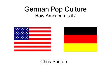 German Pop Culture How American is it? Chris Santee.