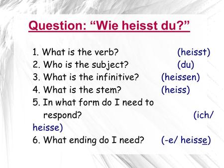 Question: Wie heisst du? 1. What is the verb? (heisst) 2. Who is the subject? (du) 3. What is the infinitive? (heissen) 4. What is the stem? (heiss) 5.