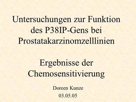 Untersuchungen zur Funktion des P38IP-Gens bei Prostatakarzinomzelllinien Ergebnisse der Chemosensitivierung Doreen Kunze 03.05.05.