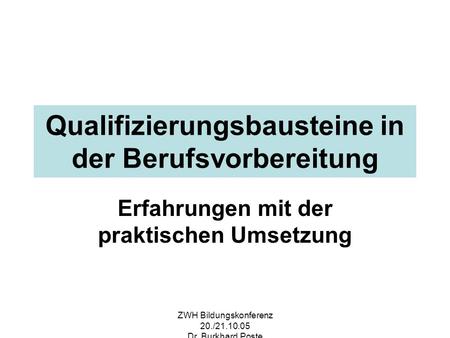 ZWH Bildungskonferenz 20./21.10.05 Dr. Burkhard Poste Qualifizierungsbausteine in der Berufsvorbereitung Erfahrungen mit der praktischen Umsetzung.