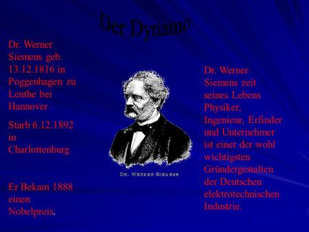 Der Dynamo Dr. Werner Siemens geb. 13.12.1816 in Poggenhagen zu Lenthe bei Hannover Starb 6.12.1892 in Charlottenburg Er Bekam 1888 einen Nobelpreis. Dr.