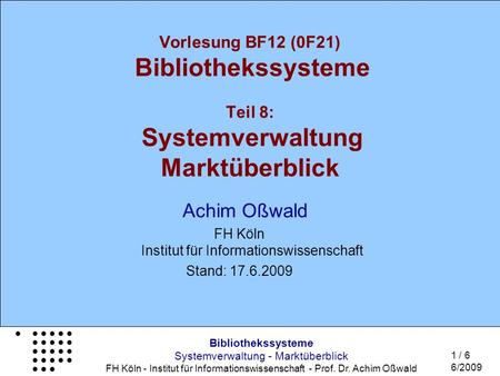 Bibliothekssysteme Systemverwaltung - Marktüberblick FH Köln - Institut für Informationswissenschaft - Prof. Dr. Achim Oßwald 1 / 6 6/2009 Vorlesung BF12.