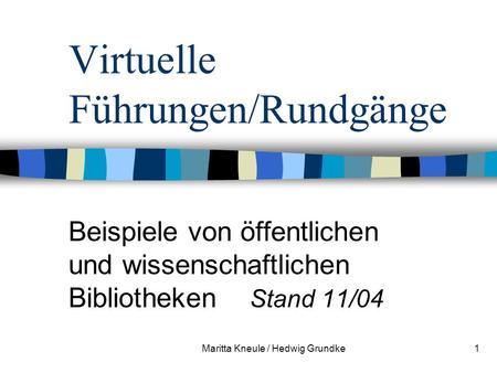 Maritta Kneule / Hedwig Grundke1 Virtuelle Führungen/Rundgänge Beispiele von öffentlichen und wissenschaftlichen Bibliotheken Stand 11/04.