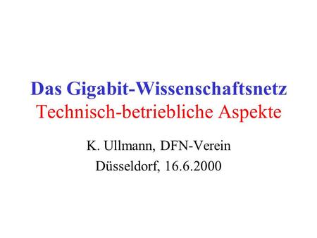 Das Gigabit-Wissenschaftsnetz Technisch-betriebliche Aspekte K. Ullmann, DFN-Verein Düsseldorf, 16.6.2000.