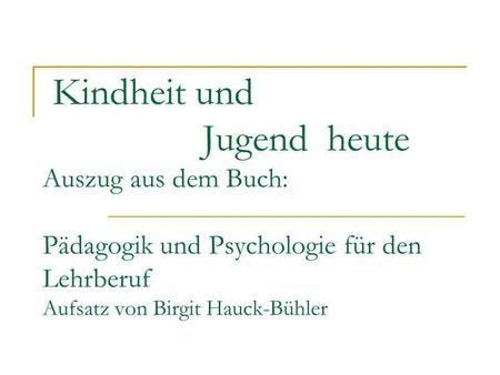 Kindheit und 			 Jugend heute Auszug aus dem Buch: Pädagogik und Psychologie für den Lehrberuf Aufsatz von Birgit Hauck-Bühler.