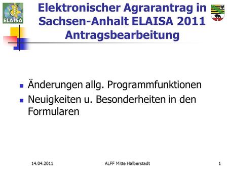 14.04.2011ALFF Mitte Halberstadt1 Elektronischer Agrarantrag in Sachsen-Anhalt ELAISA 2011 Antragsbearbeitung Änderungen allg. Programmfunktionen Neuigkeiten.