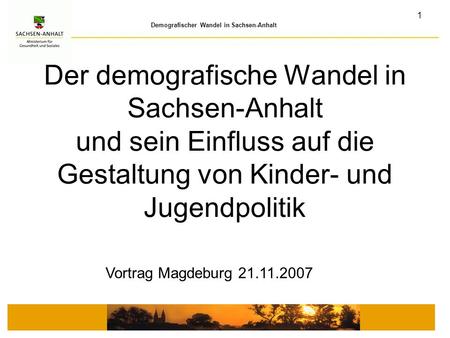 Der demografische Wandel in Sachsen-Anhalt und sein Einfluss auf die Gestaltung von Kinder- und Jugendpolitik Vortrag Magdeburg 21.11.2007.