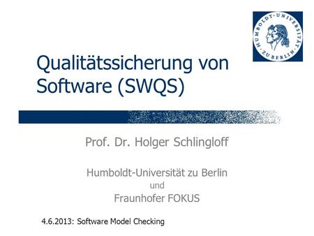 Qualitätssicherung von Software (SWQS) Prof. Dr. Holger Schlingloff Humboldt-Universität zu Berlin und Fraunhofer FOKUS 4.6.2013: Software Model Checking.