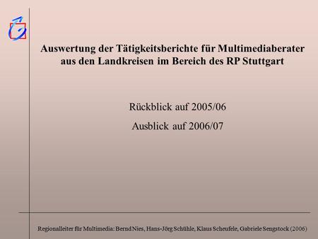 Auswertung der Tätigkeitsberichte für Multimediaberater aus den Landkreisen im Bereich des RP Stuttgart Rückblick auf 2005/06 Ausblick auf 2006/07 Regionalleiter.