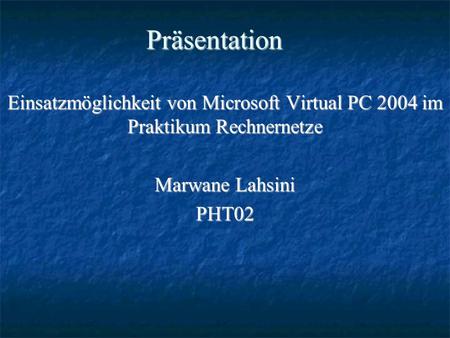Präsentation Einsatzmöglichkeit von Microsoft Virtual PC 2004 im Praktikum Rechnernetze Marwane Lahsini PHT02.