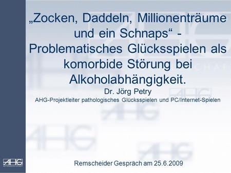 „Zocken, Daddeln, Millionenträume und ein Schnaps“ -Problematisches Glücksspielen als komorbide Störung bei Alkoholabhängigkeit. Dr. Jörg Petry AHG-Projektleiter.
