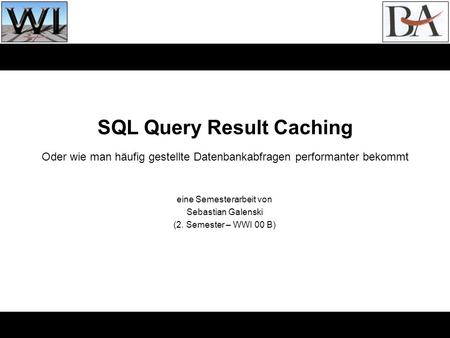 Eine Semesterarbeit von Sebastian Galenski (2. Semester – WWI 00 B) SQL Query Result Caching Oder wie man häufig gestellte Datenbankabfragen performanter.