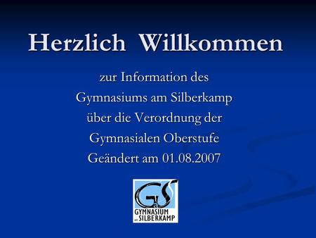 Herzlich Willkommen zur Information des Gymnasiums am Silberkamp über die Verordnung der Gymnasialen Oberstufe Geändert am 01.08.2007.