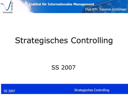 Institut für Internationales Management Dipl. Kffr. Susanne Gretzinger SS 2007 Strategisches Controlling SS 2007.