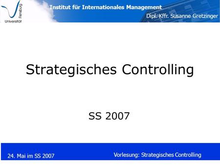Institut für Internationales Management Dipl. Kffr. Susanne Gretzinger 24. Mai im SS 2007 Vorlesung: Strategisches Controlling Strategisches Controlling.