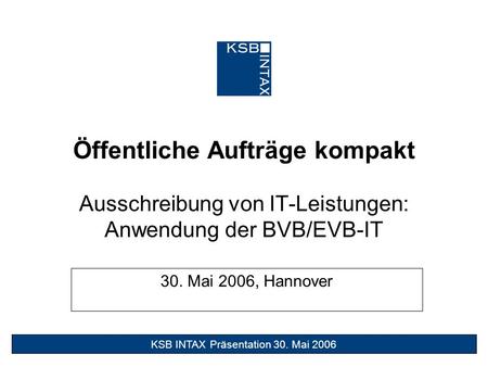 Öffentliche Aufträge kompakt Ausschreibung von IT-Leistungen: Anwendung der BVB/EVB-IT 30. Mai 2006, Hannover.