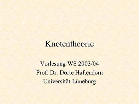 Knotentheorie Vorlesung WS 2003/04 Prof. Dr. Dörte Haftendorn Universität Lüneburg.