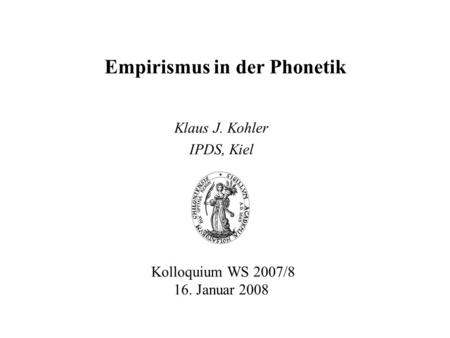 Empirismus in der Phonetik Klaus J. Kohler IPDS, Kiel Kolloquium WS 2007/8 16. Januar 2008.