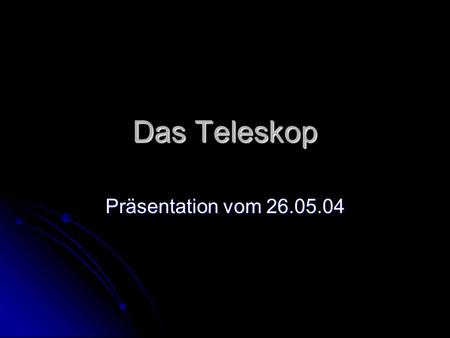Das Teleskop Präsentation vom 26.05.04.