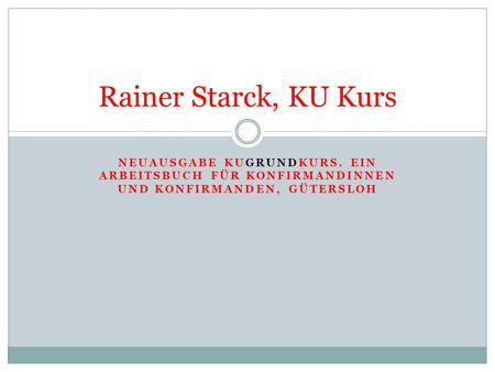 Rainer Starck, KU Kurs Neuausgabe KUGrundKurs. Ein Arbeitsbuch für Konfirmandinnen und Konfirmanden, Gütersloh.