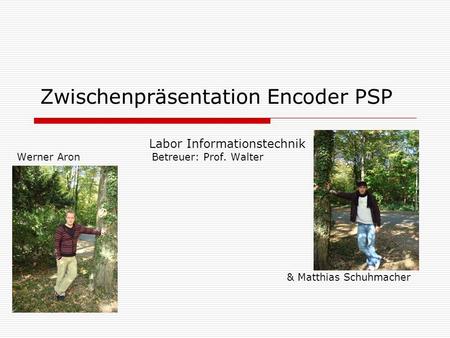 Zwischenpräsentation Encoder PSP Labor Informationstechnik Werner Aron Betreuer: Prof. Walter & Matthias Schuhmacher.