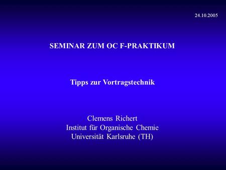 SEMINAR ZUM OC F-PRAKTIKUM Tipps zur Vortragstechnik Clemens Richert Institut für Organische Chemie Universität Karlsruhe (TH) 24.10.2005.