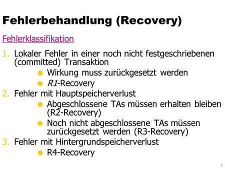 1 Fehlerbehandlung (Recovery) 1.Lokaler Fehler in einer noch nicht festgeschriebenen (committed) Transaktion Wirkung muss zurückgesetzt werden R1-Recovery.