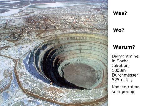 Was? Wo? Warum? Diamantmine in Sacha Jakutien, 1000m Durchmesser, 525m tief, Konzentration sehr gering.