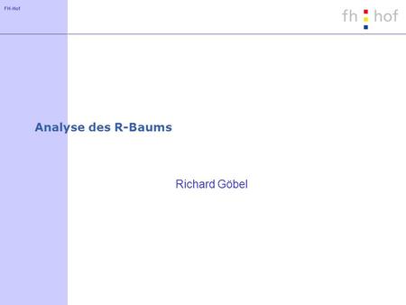 FH-Hof Analyse des R-Baums Richard Göbel. FH-Hof Ansatz Annahme: Die Bearbeitungszeit für eine Anfrage wird dominiert von der Ladezeit der Knoten von.