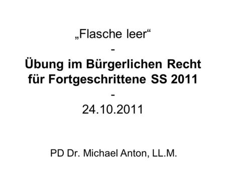 Flasche leer - Übung im Bürgerlichen Recht für Fortgeschrittene SS 2011 - 24.10.2011 PD Dr. Michael Anton, LL.M.