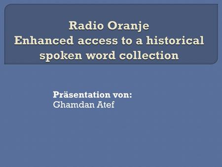 Präsentation von: Ghamdan Atef. Motivation Datensammlung Vorgeschichte Radio Oranje Collection Projekt Experimente Erstellung von Transkriptionen Akustische.