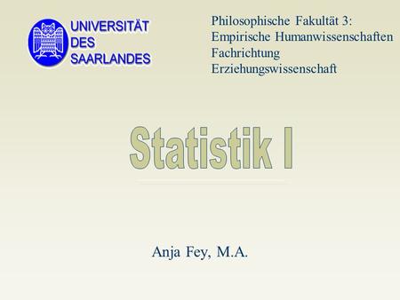 Philosophische Fakultät 3: Empirische Humanwissenschaften Fachrichtung Erziehungswissenschaft Statistik I Anja Fey, M.A.