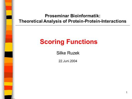 1 Proseminar Bioinformatik: Theoretical Analysis of Protein-Protein-Interactions Scoring Functions Silke Ruzek 22.Juni.2004.