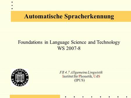 Automatische Spracherkennung FR 4.7 Allgemeine Linguistik Institut für Phonetik, UdS (IPUS) Foundations in Language Science and Technology WS 2007-8.