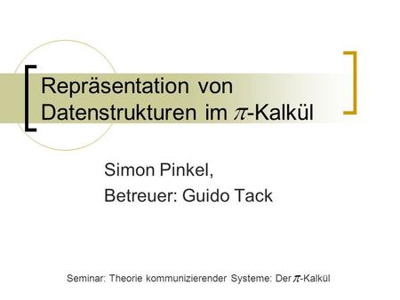 Repräsentation von Datenstrukturen im -Kalkül Simon Pinkel, Betreuer: Guido Tack Seminar: Theorie kommunizierender Systeme: Der -Kalkül.