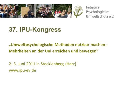 37. IPU-Kongress Umweltpsychologische Methoden nutzbar machen - Mehrheiten an der Uni erreichen und bewegen 2.-5. Juni 2011 in Stecklenberg (Harz) www.ipu-ev.de.