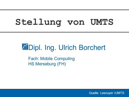 Stellung von UMTS Dipl. Ing. Ulrich Borchert Fach: Mobile Computing HS Merseburg (FH) Quelle: Lescuyer /UMTS.