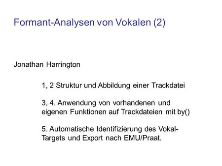 Formant-Analysen von Vokalen (2) Jonathan Harrington 1, 2 Struktur und Abbildung einer Trackdatei 3, 4. Anwendung von vorhandenen und eigenen Funktionen.